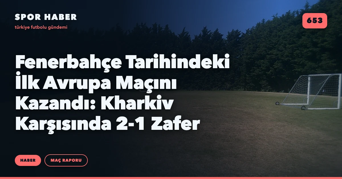 Fenerbahçe Tarihindeki İlk Avrupa Maçını Kazandı: Kharkiv Karşısında 2-1 Zafer
